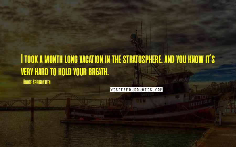 Bruce Springsteen Quotes: I took a month long vacation in the stratosphere, and you know it's very hard to hold your breath.