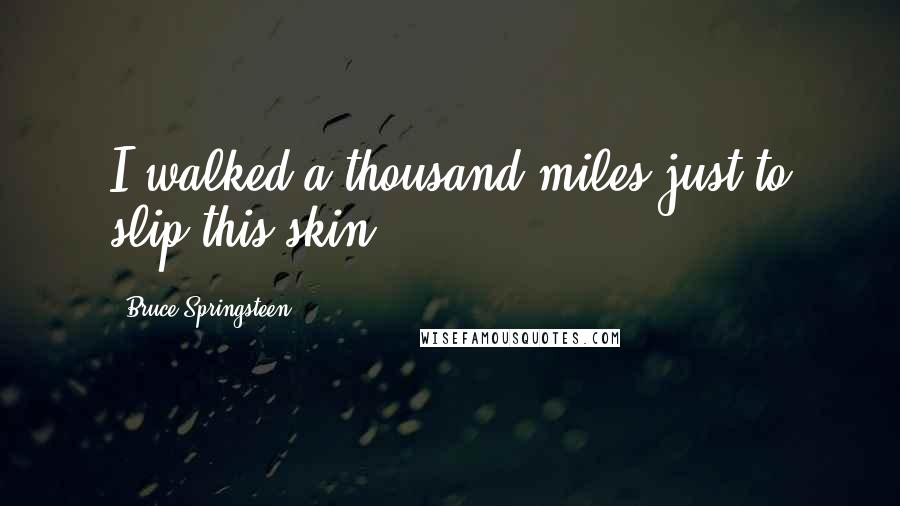 Bruce Springsteen Quotes: I walked a thousand miles just to slip this skin.