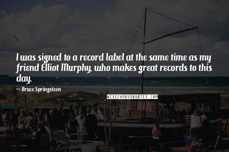 Bruce Springsteen Quotes: I was signed to a record label at the same time as my friend Elliot Murphy, who makes great records to this day.
