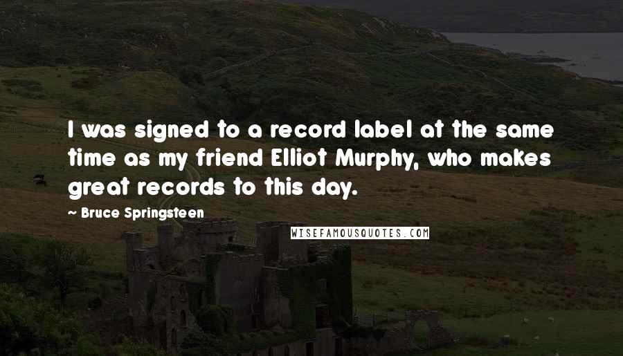 Bruce Springsteen Quotes: I was signed to a record label at the same time as my friend Elliot Murphy, who makes great records to this day.