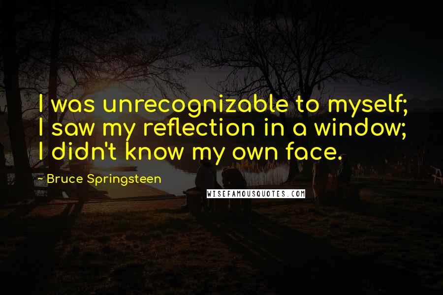 Bruce Springsteen Quotes: I was unrecognizable to myself; I saw my reflection in a window; I didn't know my own face.