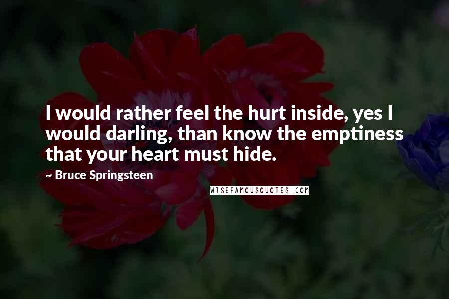 Bruce Springsteen Quotes: I would rather feel the hurt inside, yes I would darling, than know the emptiness that your heart must hide.