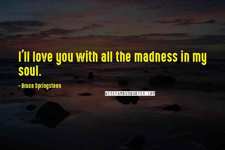 Bruce Springsteen Quotes: I'll love you with all the madness in my soul.