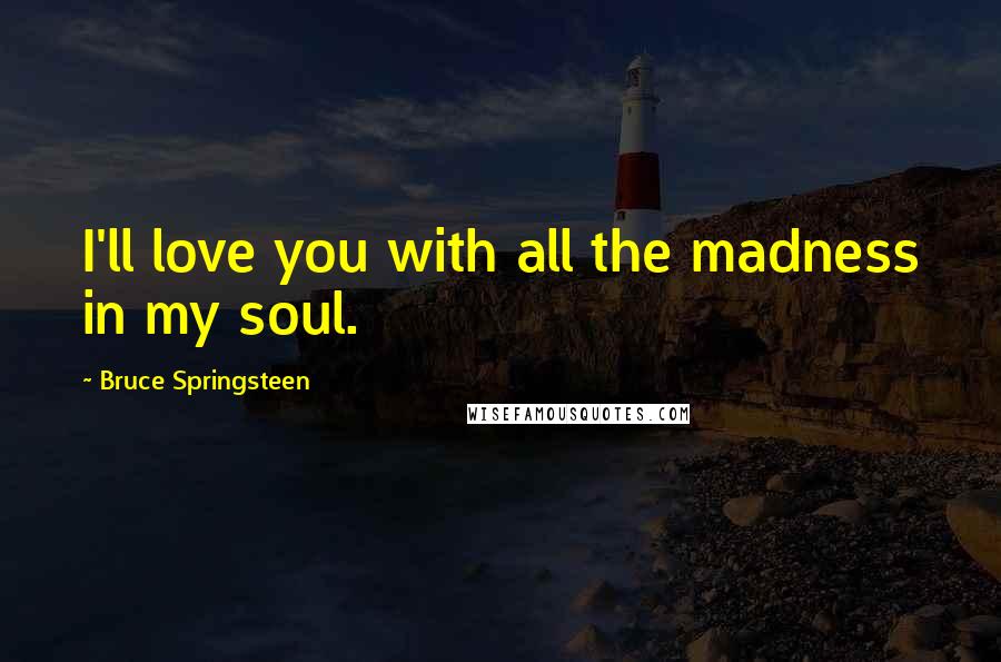 Bruce Springsteen Quotes: I'll love you with all the madness in my soul.