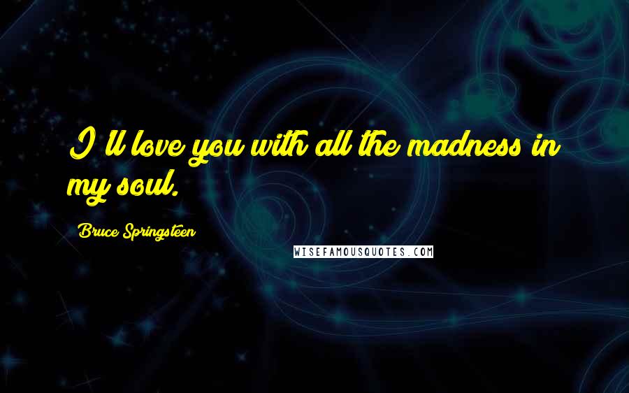 Bruce Springsteen Quotes: I'll love you with all the madness in my soul.