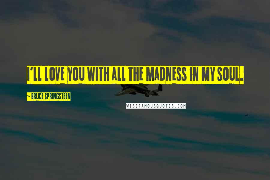 Bruce Springsteen Quotes: I'll love you with all the madness in my soul.