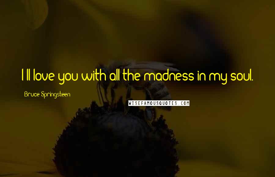 Bruce Springsteen Quotes: I'll love you with all the madness in my soul.