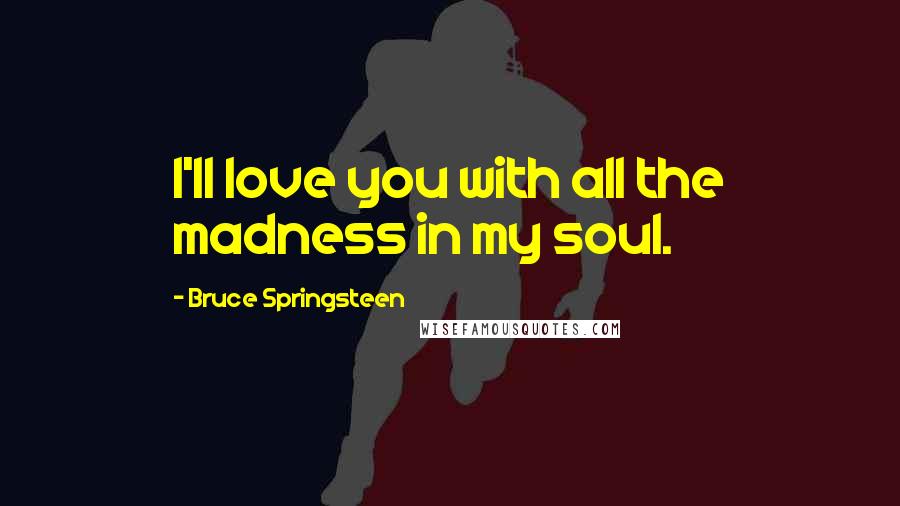 Bruce Springsteen Quotes: I'll love you with all the madness in my soul.