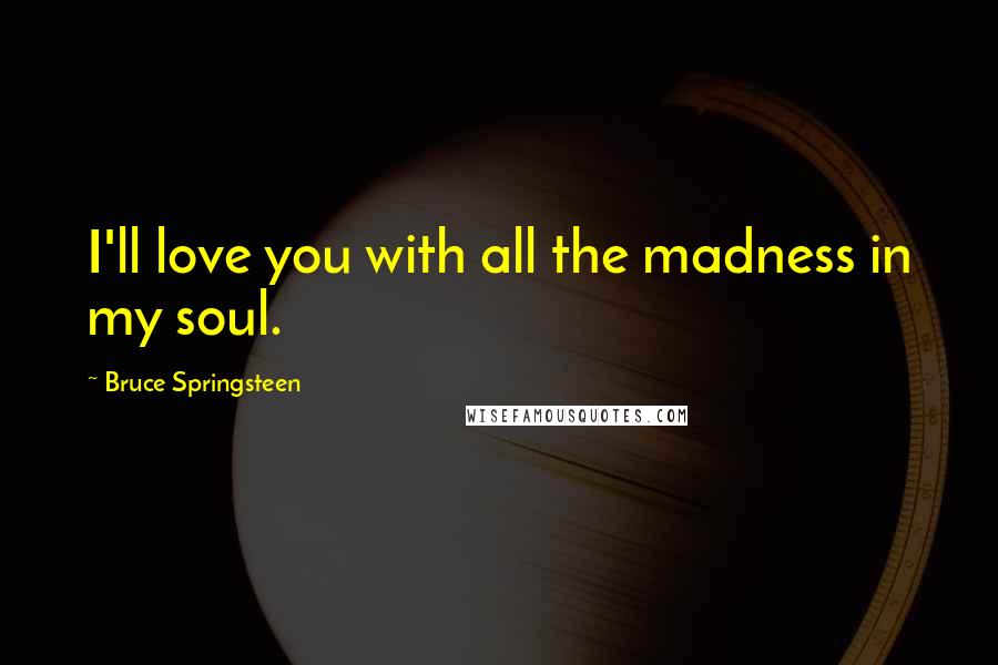 Bruce Springsteen Quotes: I'll love you with all the madness in my soul.