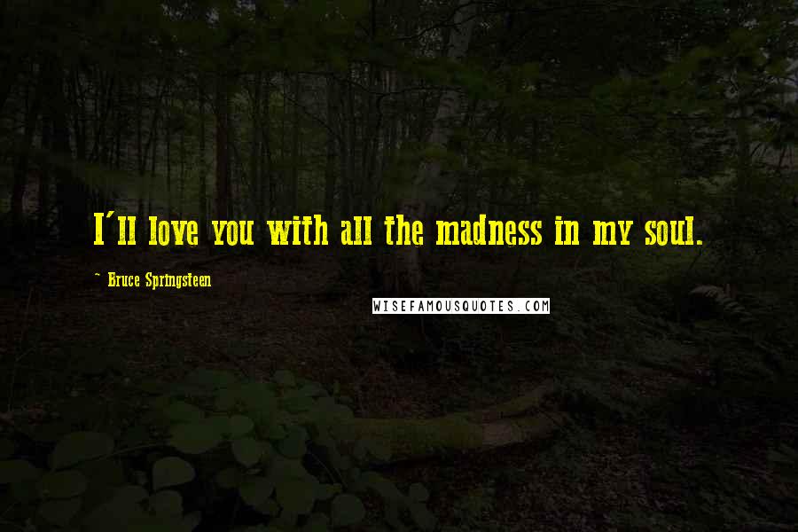 Bruce Springsteen Quotes: I'll love you with all the madness in my soul.