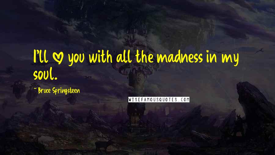 Bruce Springsteen Quotes: I'll love you with all the madness in my soul.