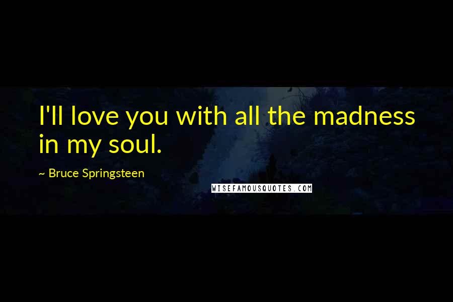 Bruce Springsteen Quotes: I'll love you with all the madness in my soul.