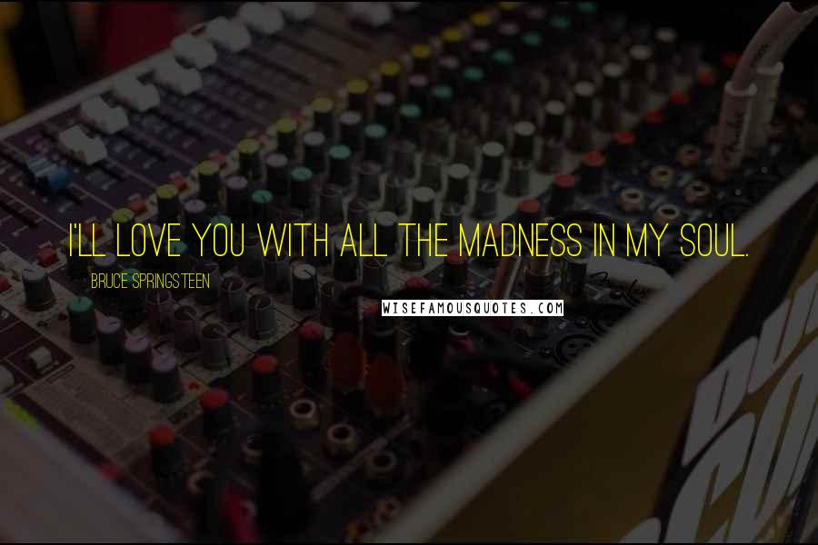 Bruce Springsteen Quotes: I'll love you with all the madness in my soul.