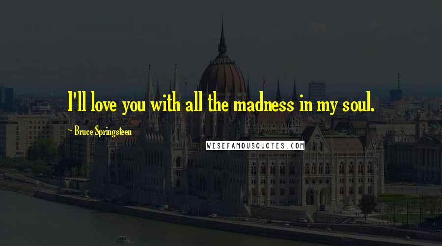 Bruce Springsteen Quotes: I'll love you with all the madness in my soul.