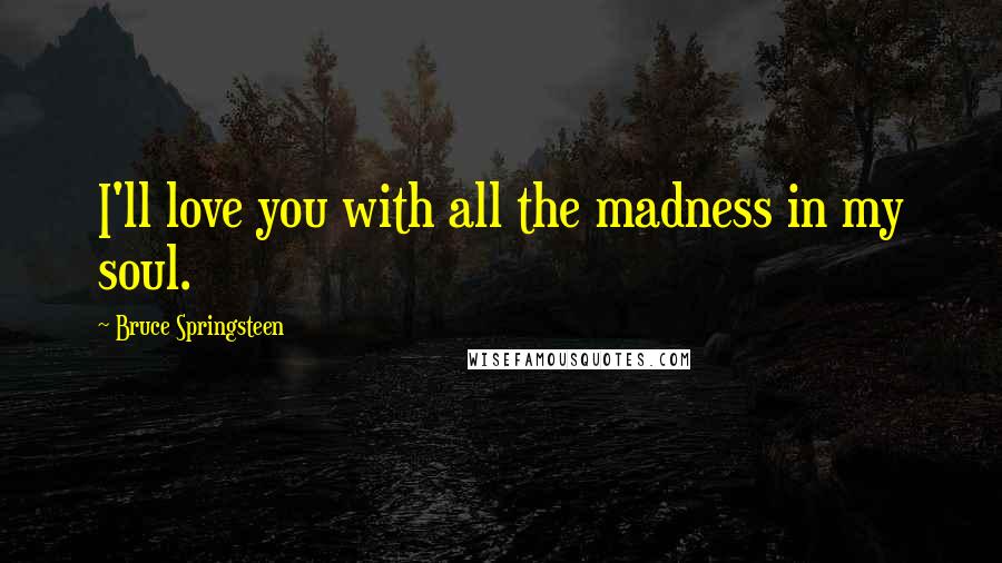 Bruce Springsteen Quotes: I'll love you with all the madness in my soul.