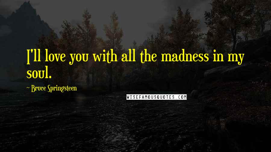 Bruce Springsteen Quotes: I'll love you with all the madness in my soul.
