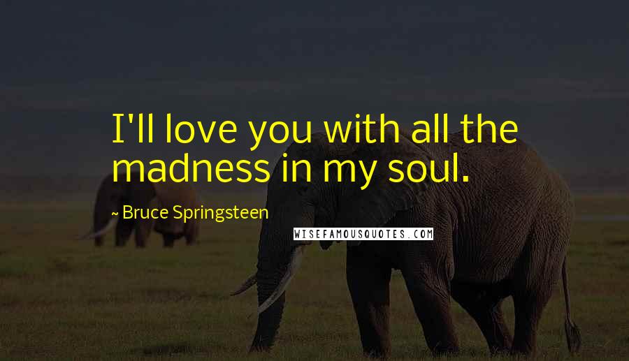 Bruce Springsteen Quotes: I'll love you with all the madness in my soul.