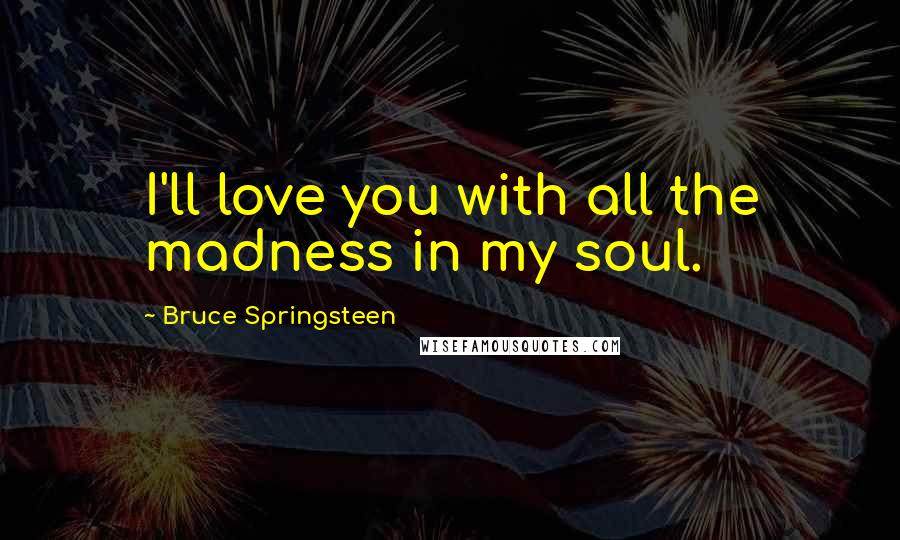 Bruce Springsteen Quotes: I'll love you with all the madness in my soul.