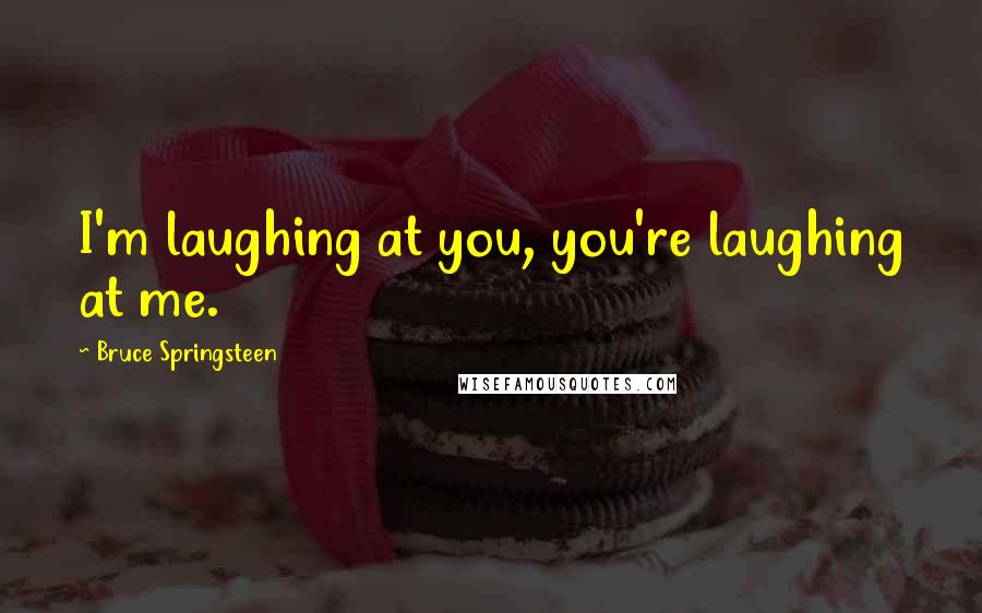 Bruce Springsteen Quotes: I'm laughing at you, you're laughing at me.