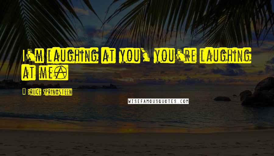 Bruce Springsteen Quotes: I'm laughing at you, you're laughing at me.