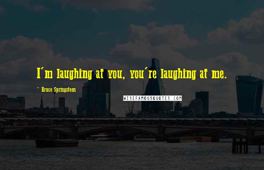 Bruce Springsteen Quotes: I'm laughing at you, you're laughing at me.