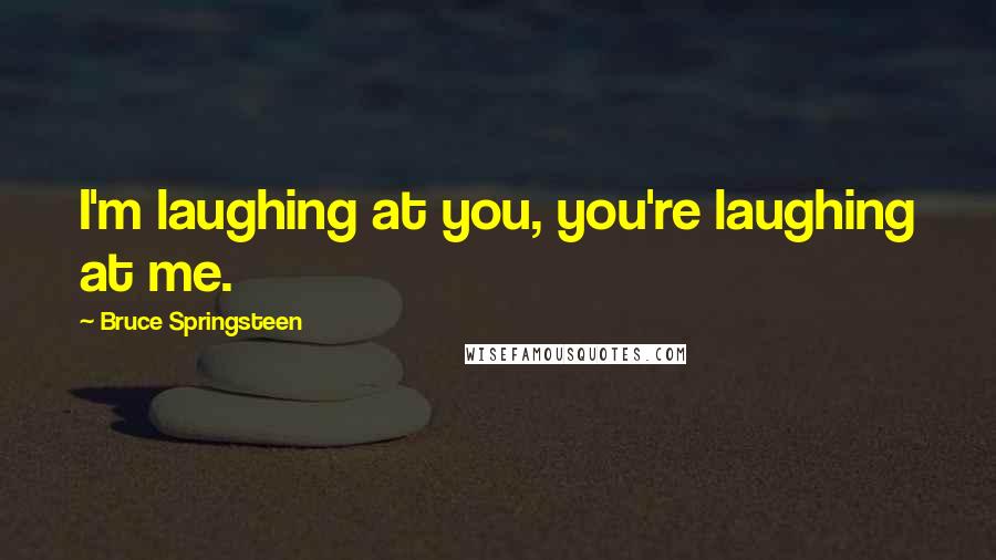 Bruce Springsteen Quotes: I'm laughing at you, you're laughing at me.