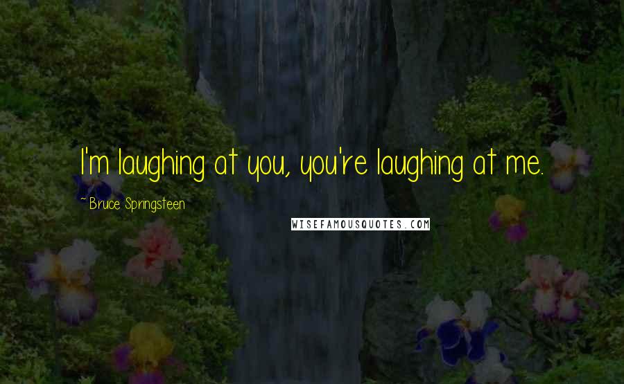 Bruce Springsteen Quotes: I'm laughing at you, you're laughing at me.