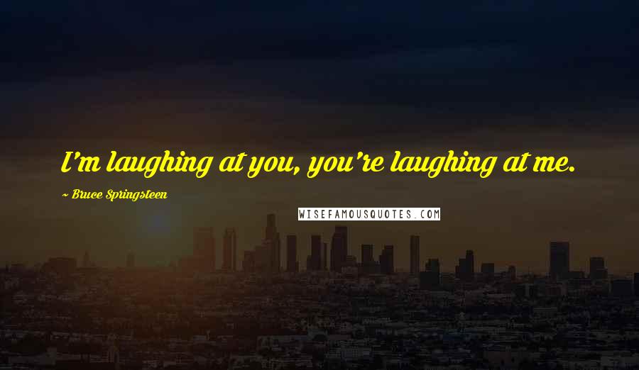 Bruce Springsteen Quotes: I'm laughing at you, you're laughing at me.