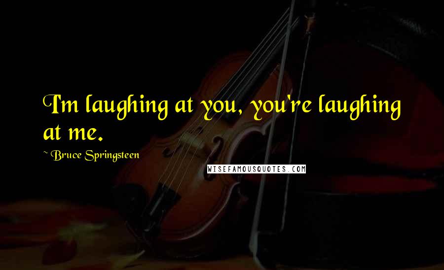 Bruce Springsteen Quotes: I'm laughing at you, you're laughing at me.