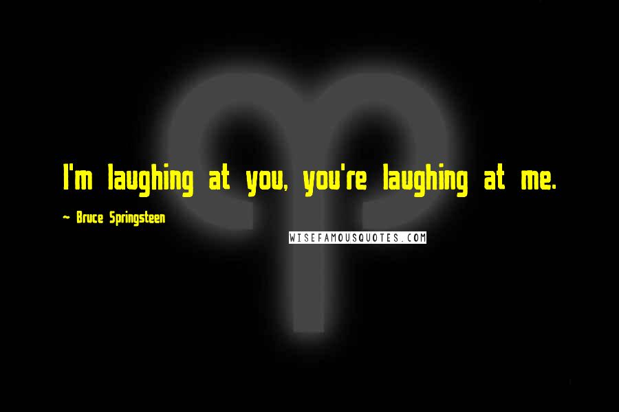 Bruce Springsteen Quotes: I'm laughing at you, you're laughing at me.