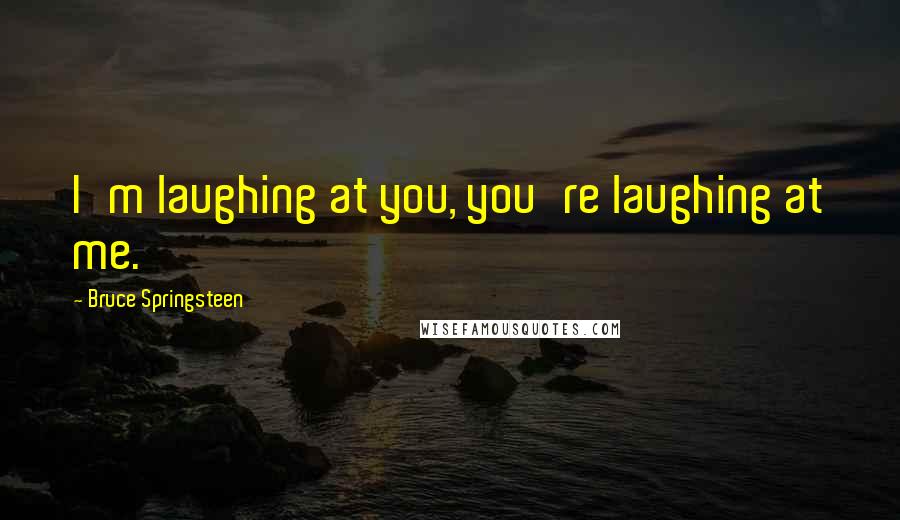 Bruce Springsteen Quotes: I'm laughing at you, you're laughing at me.