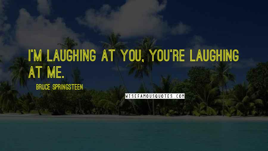 Bruce Springsteen Quotes: I'm laughing at you, you're laughing at me.