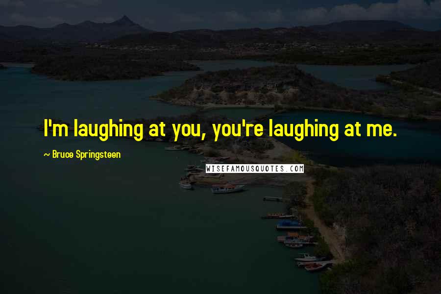 Bruce Springsteen Quotes: I'm laughing at you, you're laughing at me.