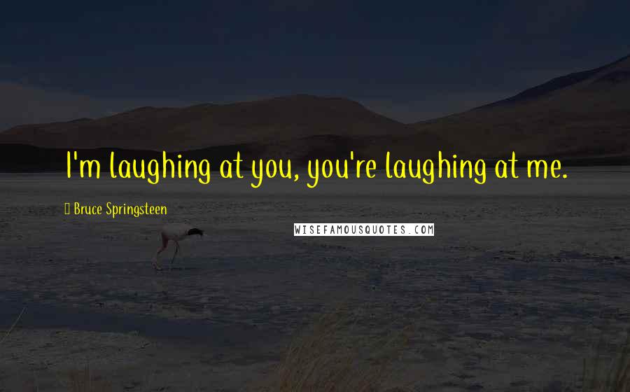 Bruce Springsteen Quotes: I'm laughing at you, you're laughing at me.