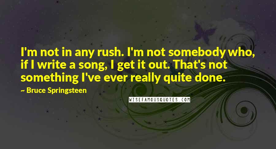 Bruce Springsteen Quotes: I'm not in any rush. I'm not somebody who, if I write a song, I get it out. That's not something I've ever really quite done.