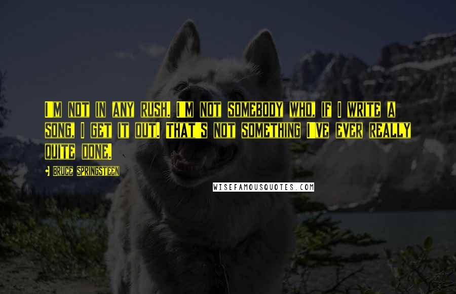 Bruce Springsteen Quotes: I'm not in any rush. I'm not somebody who, if I write a song, I get it out. That's not something I've ever really quite done.