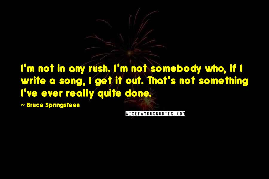 Bruce Springsteen Quotes: I'm not in any rush. I'm not somebody who, if I write a song, I get it out. That's not something I've ever really quite done.