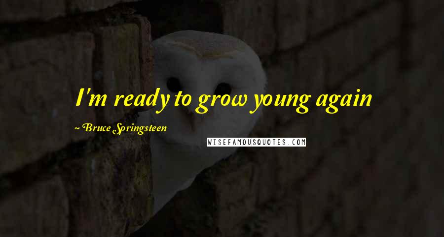 Bruce Springsteen Quotes: I'm ready to grow young again