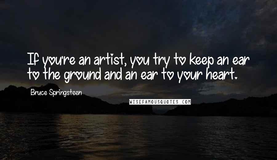 Bruce Springsteen Quotes: If you're an artist, you try to keep an ear to the ground and an ear to your heart.