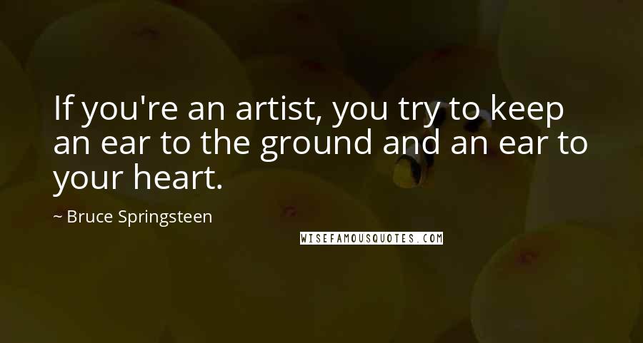 Bruce Springsteen Quotes: If you're an artist, you try to keep an ear to the ground and an ear to your heart.