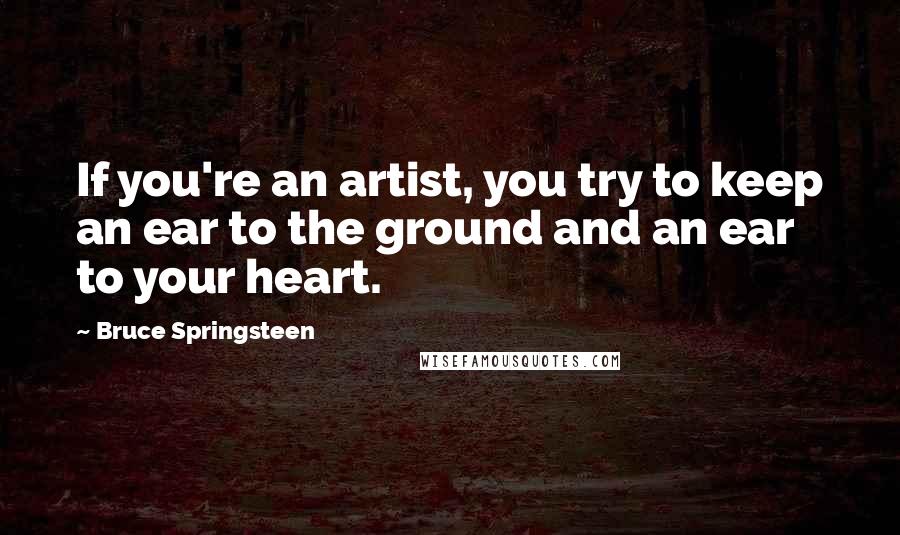 Bruce Springsteen Quotes: If you're an artist, you try to keep an ear to the ground and an ear to your heart.