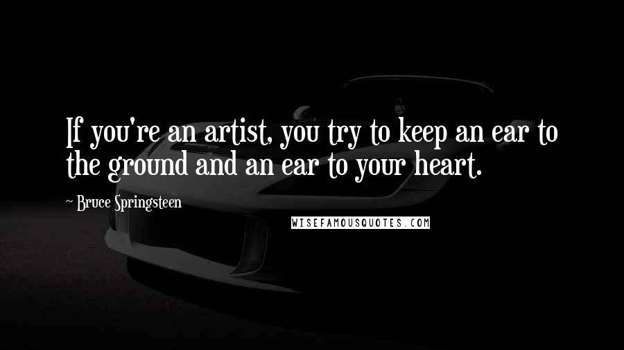 Bruce Springsteen Quotes: If you're an artist, you try to keep an ear to the ground and an ear to your heart.