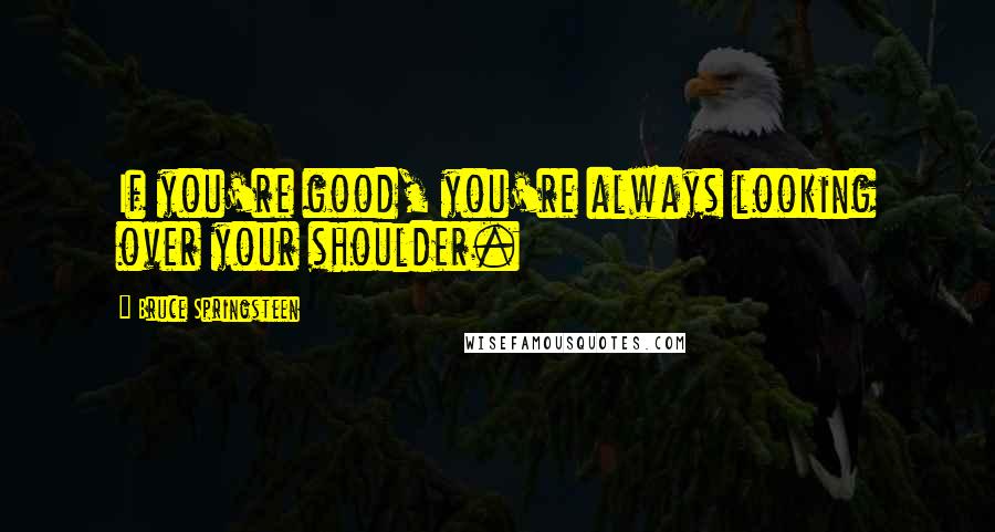 Bruce Springsteen Quotes: If you're good, you're always looking over your shoulder.