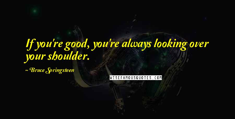 Bruce Springsteen Quotes: If you're good, you're always looking over your shoulder.