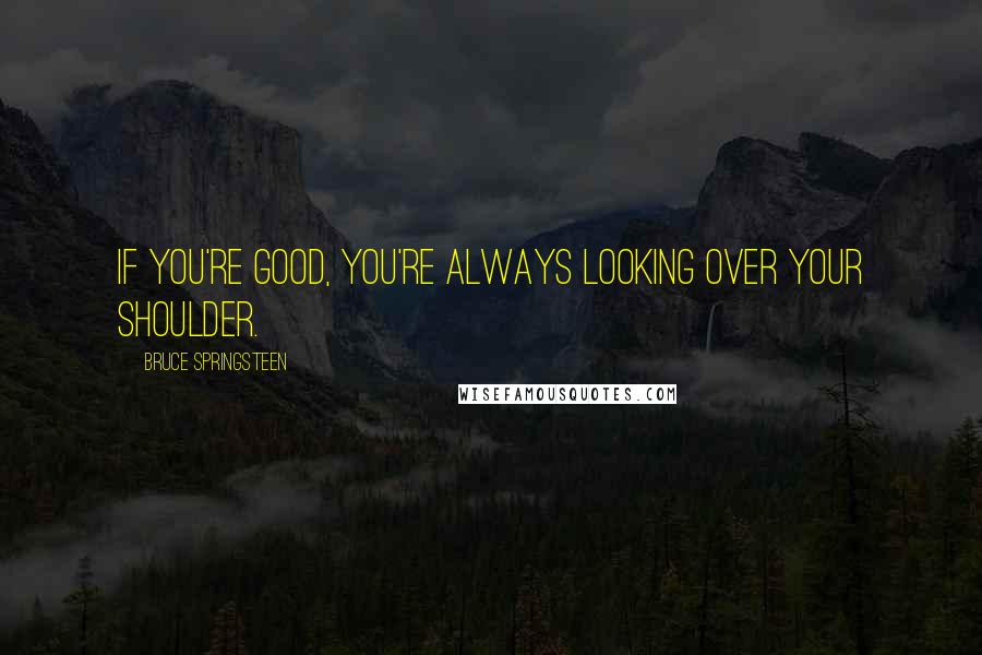 Bruce Springsteen Quotes: If you're good, you're always looking over your shoulder.