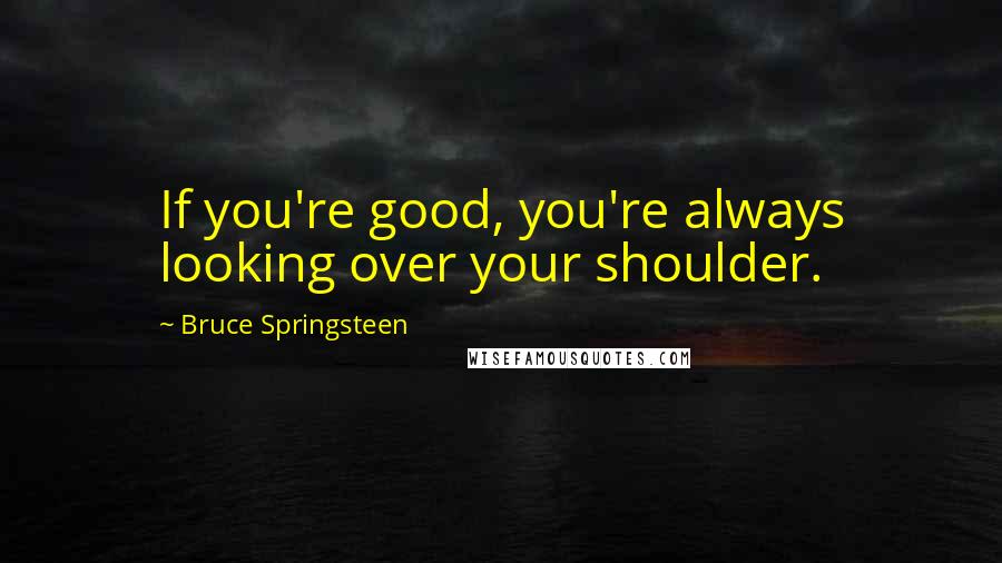 Bruce Springsteen Quotes: If you're good, you're always looking over your shoulder.
