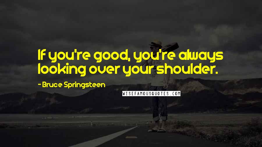 Bruce Springsteen Quotes: If you're good, you're always looking over your shoulder.