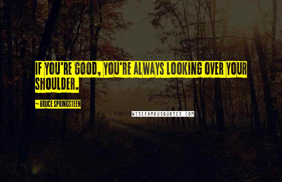 Bruce Springsteen Quotes: If you're good, you're always looking over your shoulder.