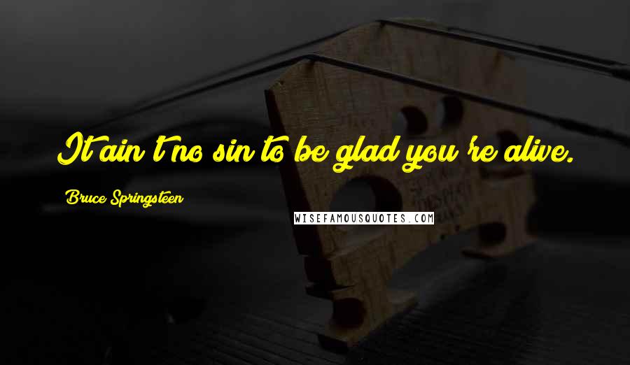 Bruce Springsteen Quotes: It ain't no sin to be glad you're alive.
