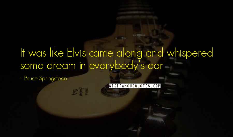 Bruce Springsteen Quotes: It was like Elvis came along and whispered some dream in everybody's ear